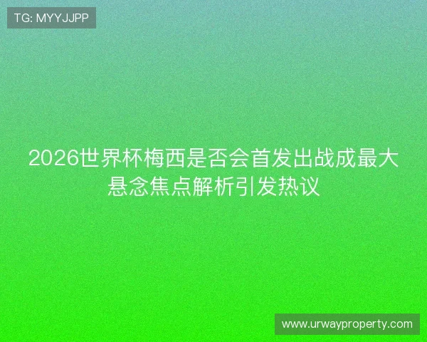 2026世界杯梅西是否会首发出战成最大悬念焦点解析引发热议
